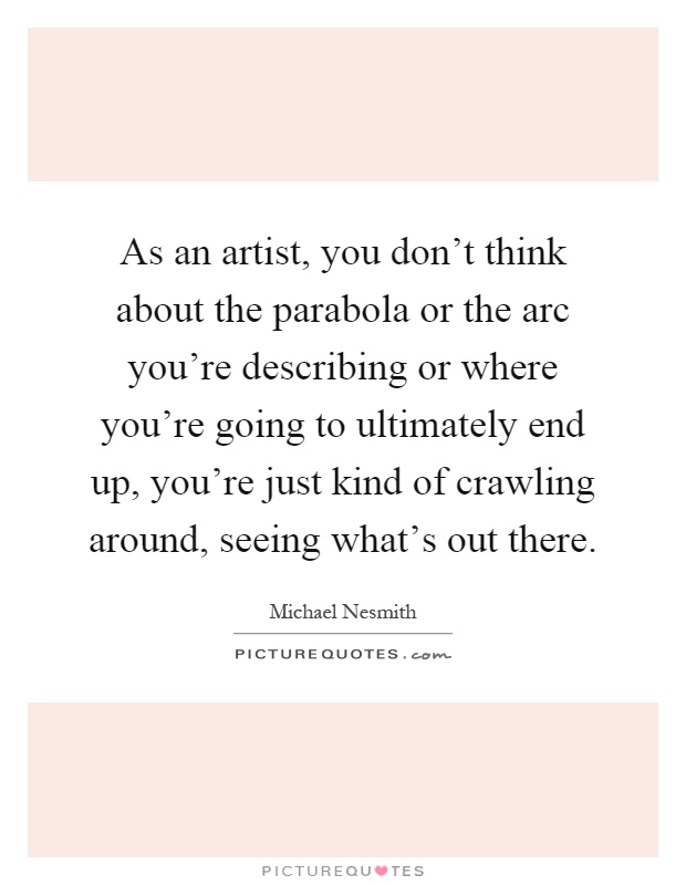 As an artist, you don't think about the parabola or the arc you're describing or where you're going to ultimately end up, you're just kind of crawling around, seeing what's out there Picture Quote #1