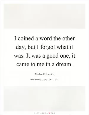 I coined a word the other day, but I forgot what it was. It was a good one, it came to me in a dream Picture Quote #1