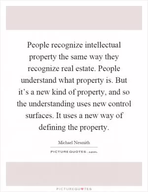 People recognize intellectual property the same way they recognize real estate. People understand what property is. But it’s a new kind of property, and so the understanding uses new control surfaces. It uses a new way of defining the property Picture Quote #1