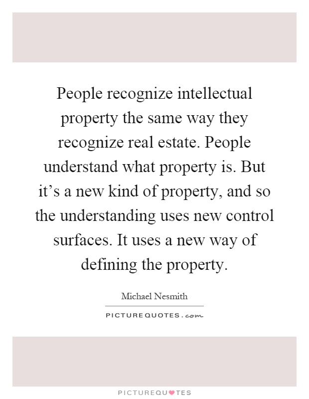 People recognize intellectual property the same way they recognize real estate. People understand what property is. But it's a new kind of property, and so the understanding uses new control surfaces. It uses a new way of defining the property Picture Quote #1