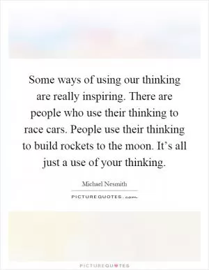 Some ways of using our thinking are really inspiring. There are people who use their thinking to race cars. People use their thinking to build rockets to the moon. It’s all just a use of your thinking Picture Quote #1
