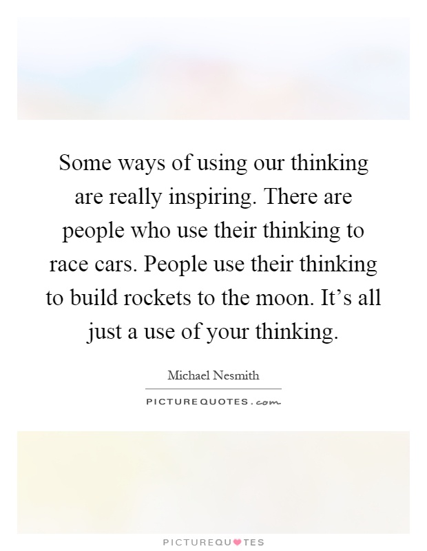 Some ways of using our thinking are really inspiring. There are people who use their thinking to race cars. People use their thinking to build rockets to the moon. It's all just a use of your thinking Picture Quote #1