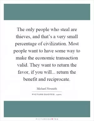 The only people who steal are thieves, and that’s a very small percentage of civilization. Most people want to have some way to make the economic transaction valid. They want to return the favor, if you will... return the benefit and reciprocate Picture Quote #1