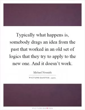 Typically what happens is, somebody drags an idea from the past that worked in an old set of logics that they try to apply to the new one. And it doesn’t work Picture Quote #1