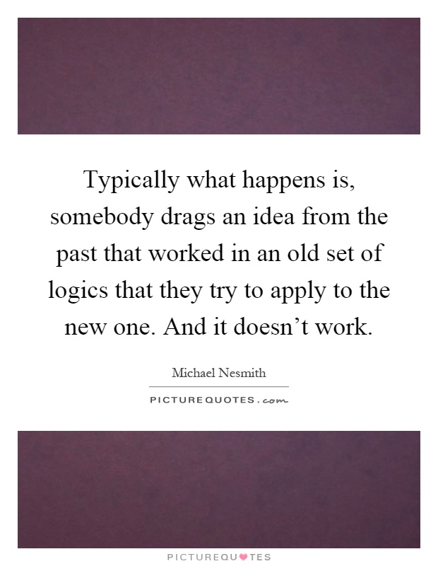 Typically what happens is, somebody drags an idea from the past that worked in an old set of logics that they try to apply to the new one. And it doesn't work Picture Quote #1