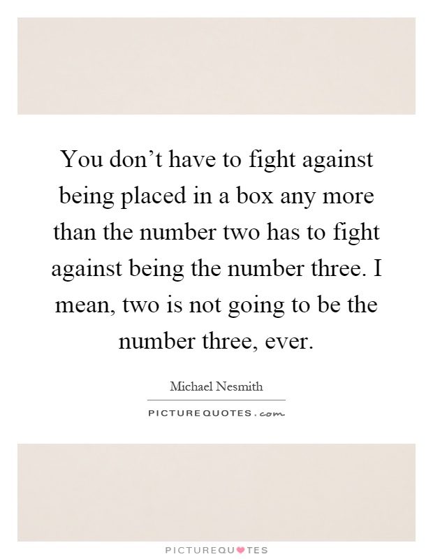 You don't have to fight against being placed in a box any more than the number two has to fight against being the number three. I mean, two is not going to be the number three, ever Picture Quote #1