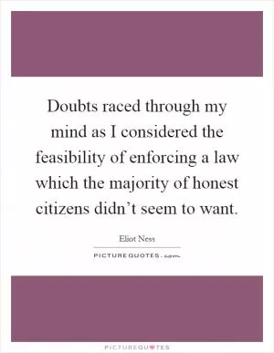 Doubts raced through my mind as I considered the feasibility of enforcing a law which the majority of honest citizens didn’t seem to want Picture Quote #1