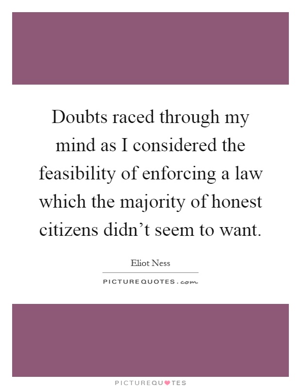 Doubts raced through my mind as I considered the feasibility of enforcing a law which the majority of honest citizens didn't seem to want Picture Quote #1