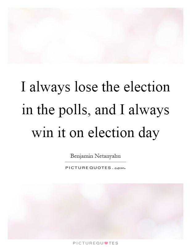 I always lose the election in the polls, and I always win it on election day Picture Quote #1