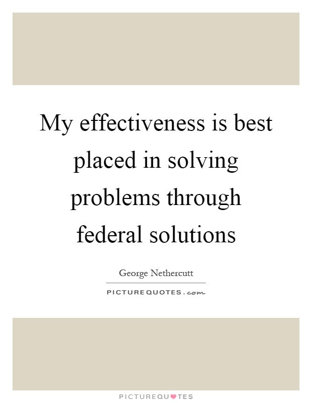 My effectiveness is best placed in solving problems through federal solutions Picture Quote #1
