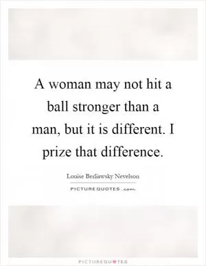 A woman may not hit a ball stronger than a man, but it is different. I prize that difference Picture Quote #1