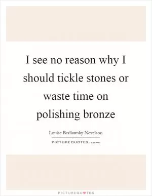 I see no reason why I should tickle stones or waste time on polishing bronze Picture Quote #1