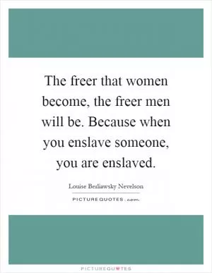 The freer that women become, the freer men will be. Because when you enslave someone, you are enslaved Picture Quote #1