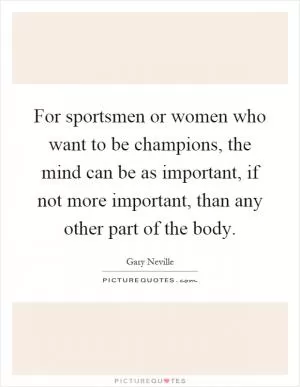 For sportsmen or women who want to be champions, the mind can be as important, if not more important, than any other part of the body Picture Quote #1