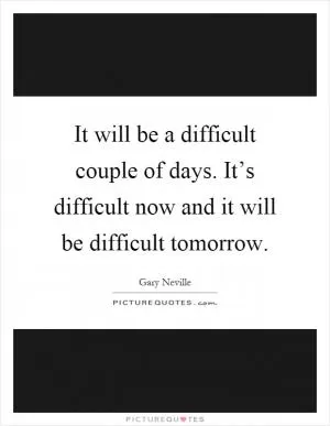 It will be a difficult couple of days. It’s difficult now and it will be difficult tomorrow Picture Quote #1