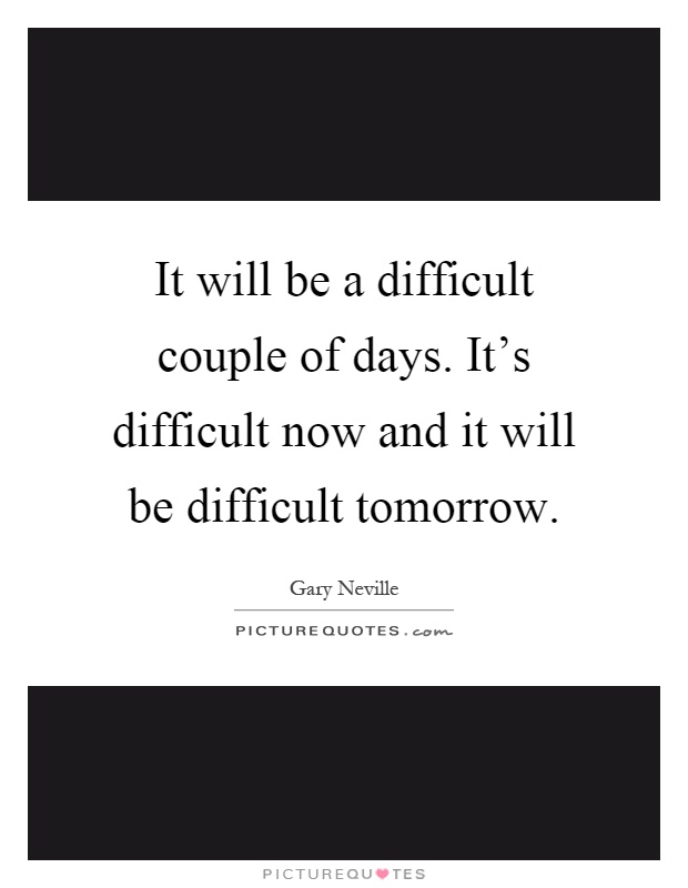It will be a difficult couple of days. It's difficult now and it will be difficult tomorrow Picture Quote #1