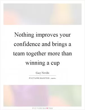 Nothing improves your confidence and brings a team together more than winning a cup Picture Quote #1