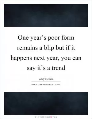 One year’s poor form remains a blip but if it happens next year, you can say it’s a trend Picture Quote #1