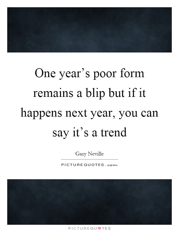 One year's poor form remains a blip but if it happens next year, you can say it's a trend Picture Quote #1
