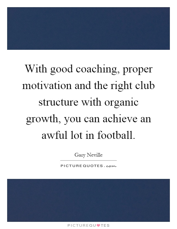 With good coaching, proper motivation and the right club structure with organic growth, you can achieve an awful lot in football Picture Quote #1