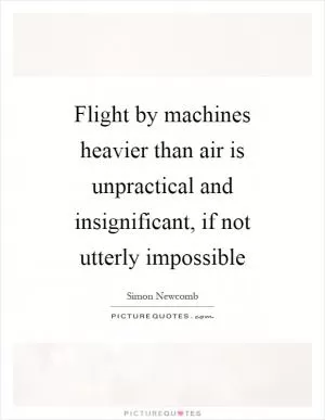 Flight by machines heavier than air is unpractical and insignificant, if not utterly impossible Picture Quote #1
