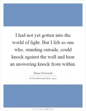 I had not yet gotten into the world of light. But I felt as one who, standing outside, could knock against the wall and hear an answering knock from within Picture Quote #1