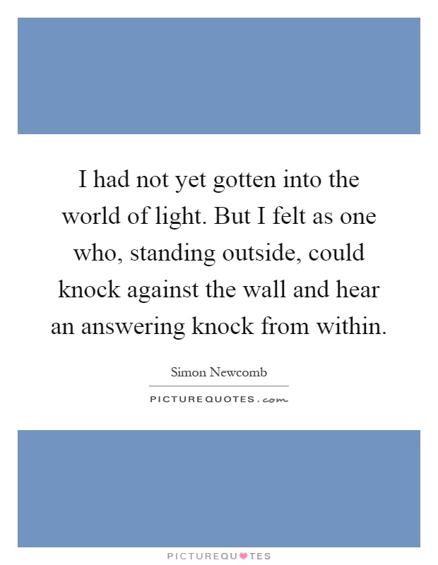 I had not yet gotten into the world of light. But I felt as one who, standing outside, could knock against the wall and hear an answering knock from within Picture Quote #1