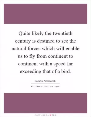 Quite likely the twentieth century is destined to see the natural forces which will enable us to fly from continent to continent with a speed far exceeding that of a bird Picture Quote #1
