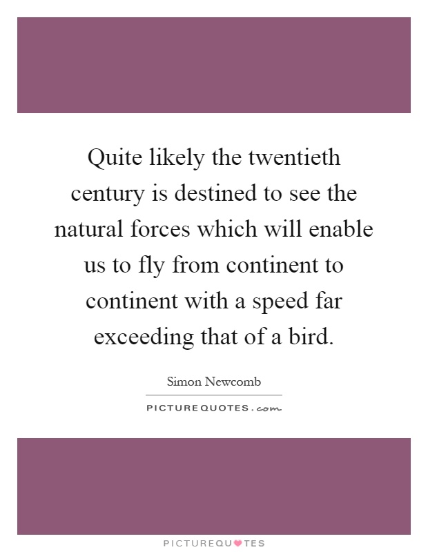 Quite likely the twentieth century is destined to see the natural forces which will enable us to fly from continent to continent with a speed far exceeding that of a bird Picture Quote #1