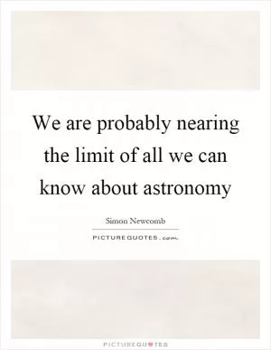 We are probably nearing the limit of all we can know about astronomy Picture Quote #1