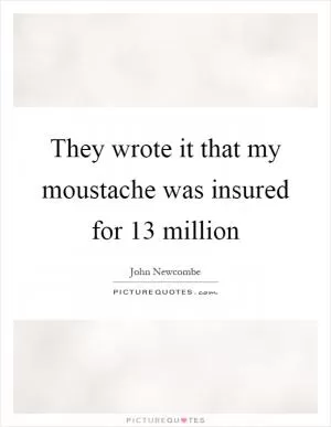 They wrote it that my moustache was insured for 13 million Picture Quote #1