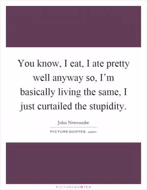 You know, I eat, I ate pretty well anyway so, I’m basically living the same, I just curtailed the stupidity Picture Quote #1