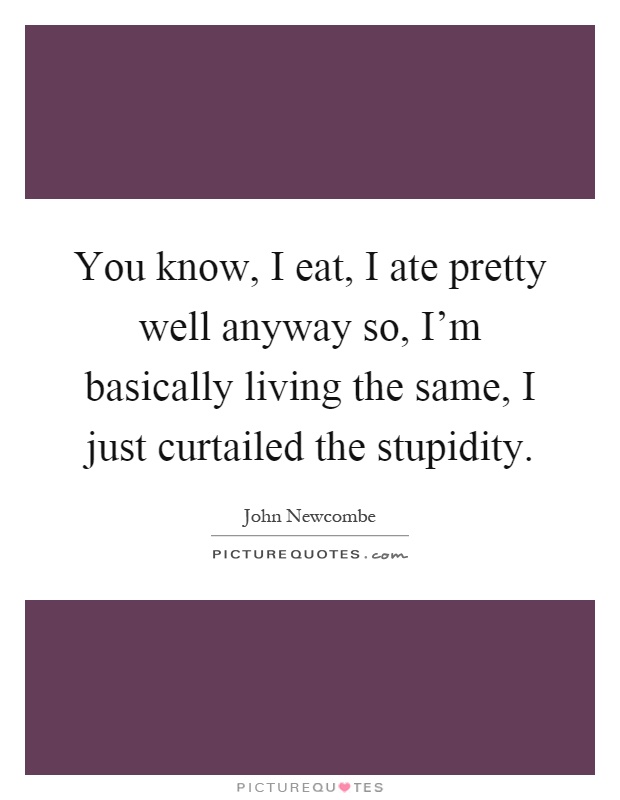 You know, I eat, I ate pretty well anyway so, I'm basically living the same, I just curtailed the stupidity Picture Quote #1