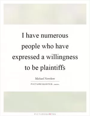 I have numerous people who have expressed a willingness to be plaintiffs Picture Quote #1