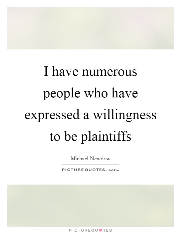 I have numerous people who have expressed a willingness to be plaintiffs Picture Quote #1