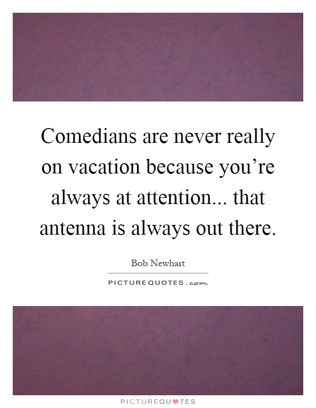 Comedians are never really on vacation because you're always at attention... that antenna is always out there Picture Quote #1