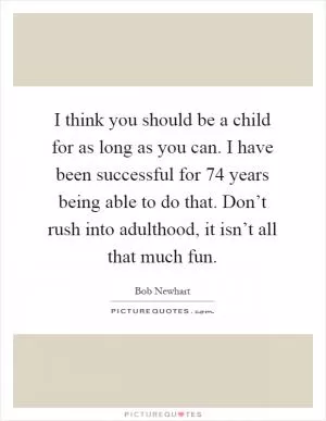 I think you should be a child for as long as you can. I have been successful for 74 years being able to do that. Don’t rush into adulthood, it isn’t all that much fun Picture Quote #1
