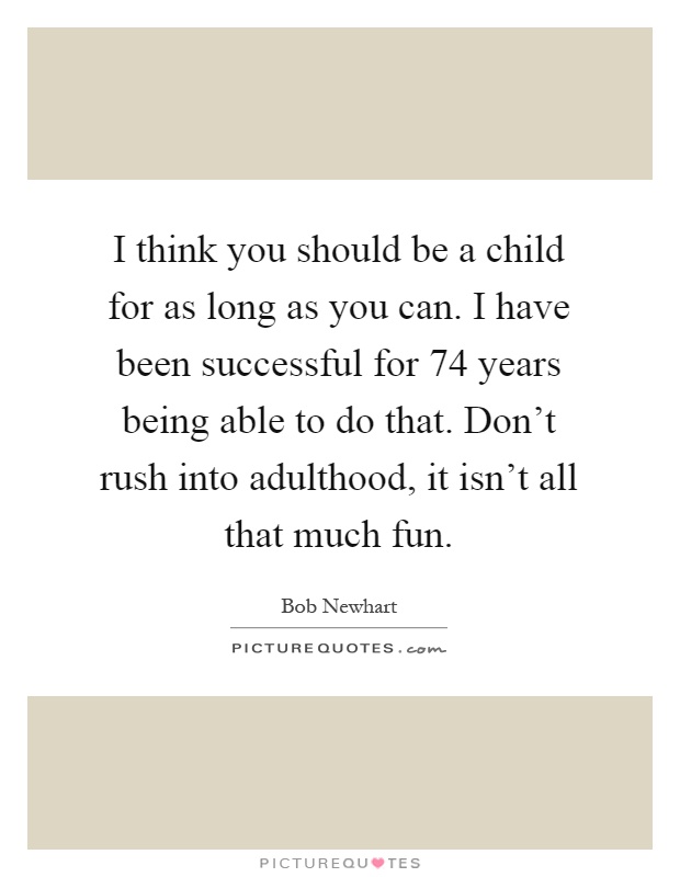 I think you should be a child for as long as you can. I have been successful for 74 years being able to do that. Don't rush into adulthood, it isn't all that much fun Picture Quote #1