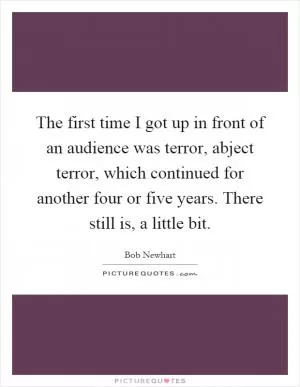 The first time I got up in front of an audience was terror, abject terror, which continued for another four or five years. There still is, a little bit Picture Quote #1