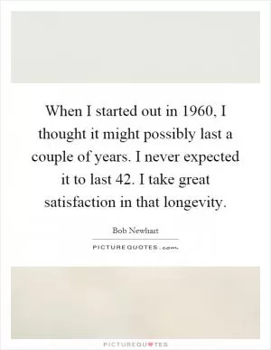 When I started out in 1960, I thought it might possibly last a couple of years. I never expected it to last 42. I take great satisfaction in that longevity Picture Quote #1