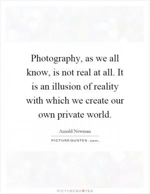 Photography, as we all know, is not real at all. It is an illusion of reality with which we create our own private world Picture Quote #1