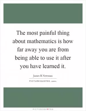 The most painful thing about mathematics is how far away you are from being able to use it after you have learned it Picture Quote #1