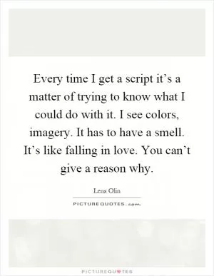 Every time I get a script it’s a matter of trying to know what I could do with it. I see colors, imagery. It has to have a smell. It’s like falling in love. You can’t give a reason why Picture Quote #1