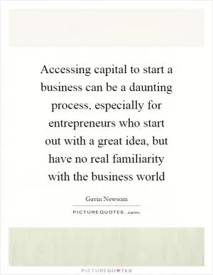 Accessing capital to start a business can be a daunting process, especially for entrepreneurs who start out with a great idea, but have no real familiarity with the business world Picture Quote #1