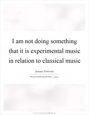 I am not doing something that it is experimental music in relation to classical music Picture Quote #1