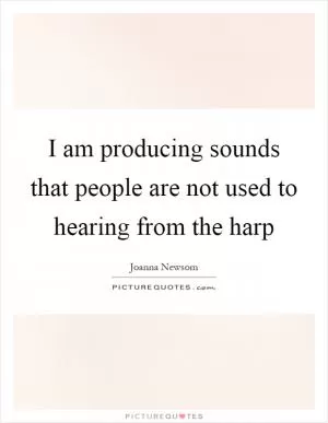 I am producing sounds that people are not used to hearing from the harp Picture Quote #1