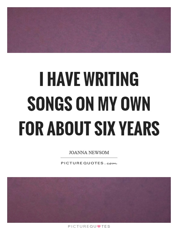 I have writing songs on my own for about six years Picture Quote #1