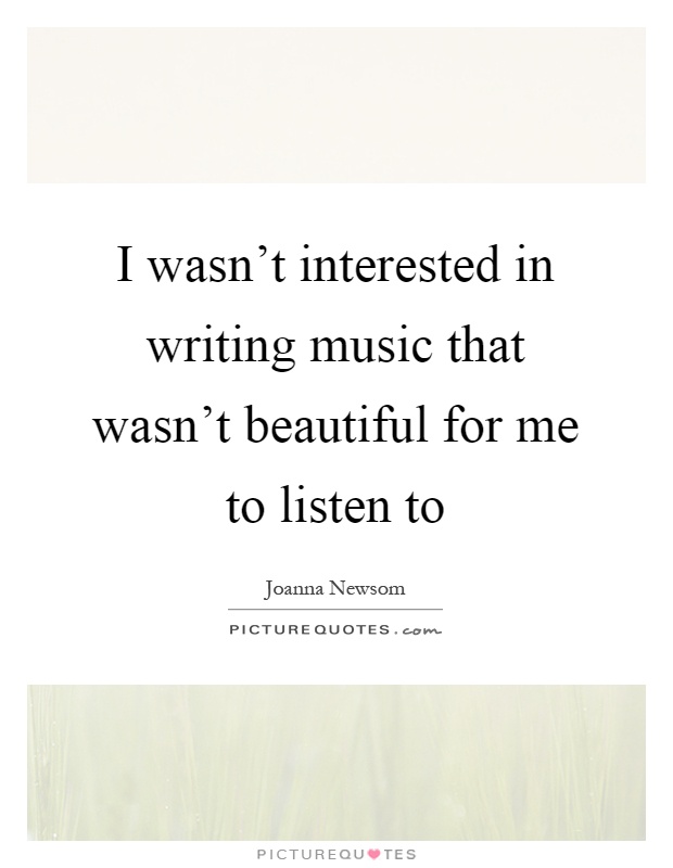 I wasn't interested in writing music that wasn't beautiful for me to listen to Picture Quote #1