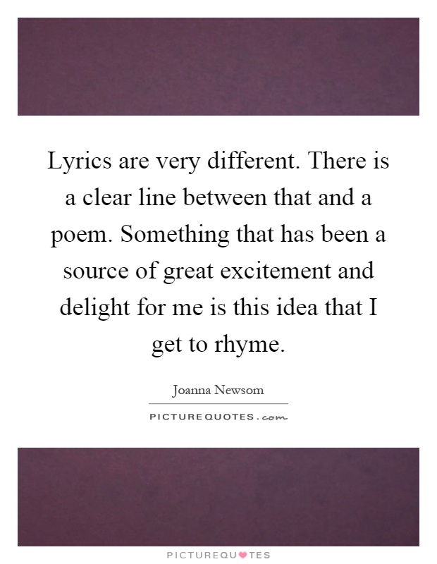 Lyrics are very different. There is a clear line between that and a poem. Something that has been a source of great excitement and delight for me is this idea that I get to rhyme Picture Quote #1