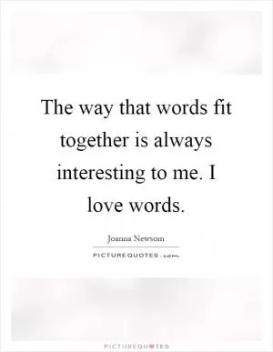 The way that words fit together is always interesting to me. I love words Picture Quote #1